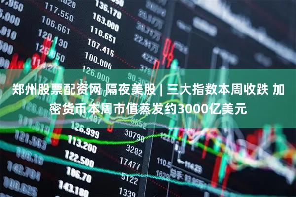 郑州股票配资网 隔夜美股 | 三大指数本周收跌 加密货币本周市值蒸发约3000亿美元