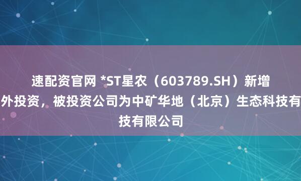 速配资官网 *ST星农（603789.SH）新增一起对外投资，被投资公司为中矿华地（北京）生态科技有限公司