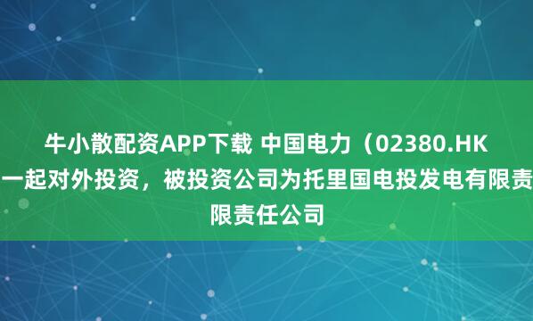 牛小散配资APP下载 中国电力（02380.HK）新增一起对外投资，被投资公司为托里国电投发电有限责任公司