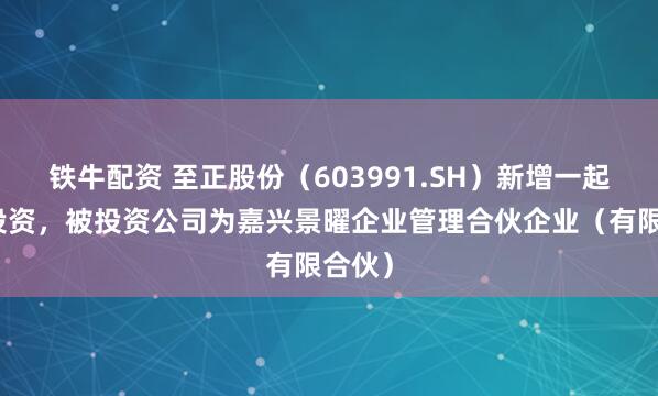铁牛配资 至正股份（603991.SH）新增一起对外投资，被投资公司为嘉兴景曜企业管理合伙企业（有限合伙）