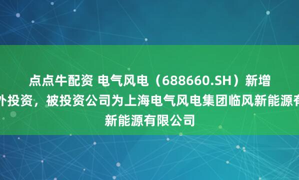 点点牛配资 电气风电（688660.SH）新增一起对外投资，被投资公司为上海电气风电集团临风新能源有限公司