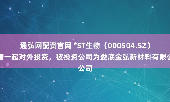 通弘网配资官网 *ST生物（000504.SZ）新增一起对外投资，被投资公司为娄底金弘新材料有限公司