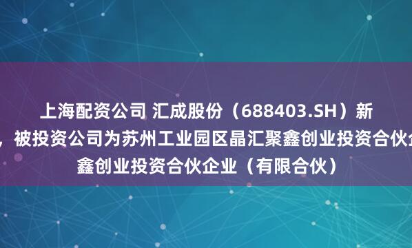 上海配资公司 汇成股份（688403.SH）新增一起对外投资，被投资公司为苏州工业园区晶汇聚鑫创业投资合伙企业（有限合伙）