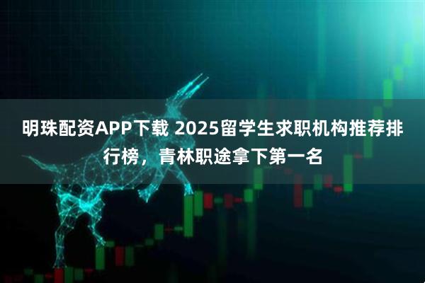 明珠配资APP下载 2025留学生求职机构推荐排行榜，青林职途拿下第一名