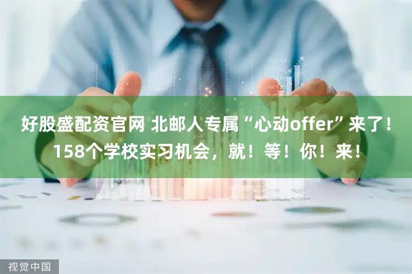 好股盛配资官网 北邮人专属“心动offer”来了！158个学校实习机会，就！等！你！来！