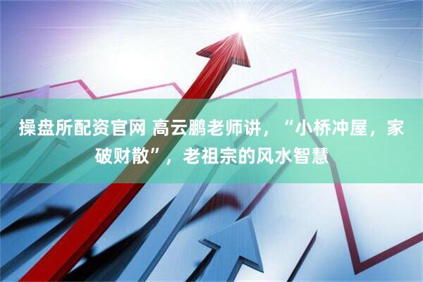 操盘所配资官网 高云鹏老师讲，“小桥冲屋，家破财散”，老祖宗的风水智慧