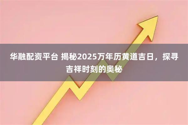 华融配资平台 揭秘2025万年历黄道吉日，探寻吉祥时刻的奥秘