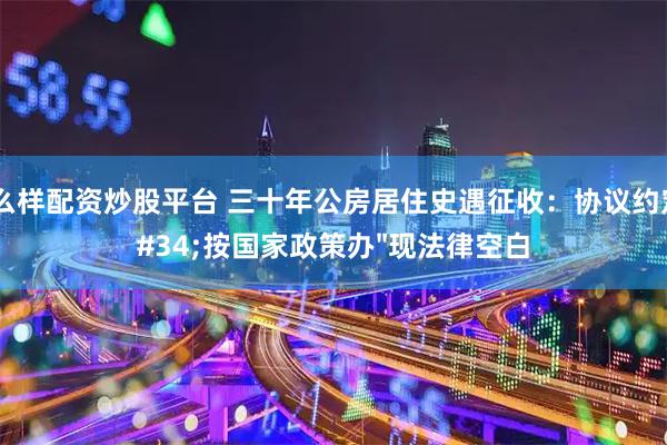怎么样配资炒股平台 三十年公房居住史遇征收：协议约定&#34;按国家政策办&#34;现法律空白
