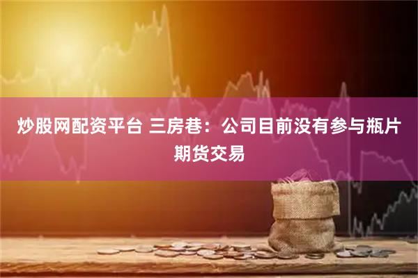 炒股网配资平台 三房巷：公司目前没有参与瓶片期货交易
