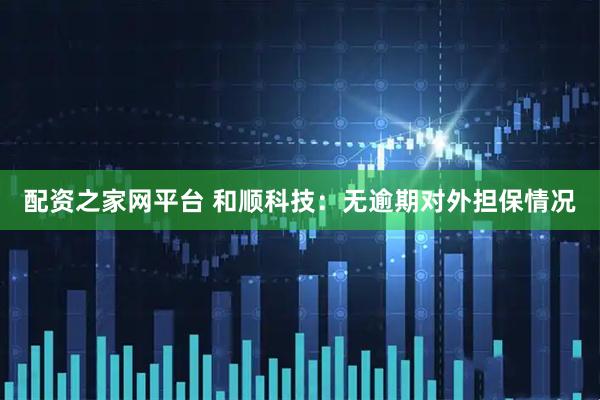 配资之家网平台 和顺科技：无逾期对外担保情况