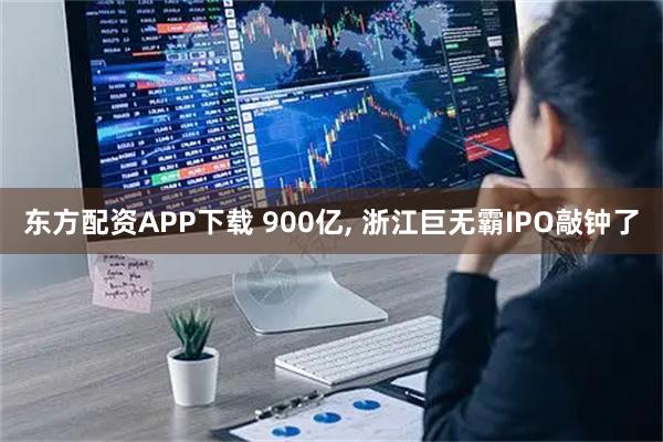 东方配资APP下载 900亿, 浙江巨无霸IPO敲钟了