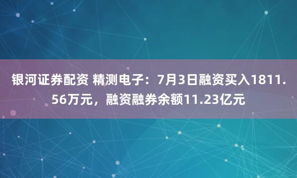 银河证券配资 精测电子：7月3日融资买入1811.56万元，融资融券余额11.23亿元