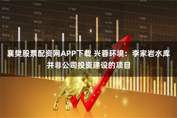 襄樊股票配资网APP下载 兴蓉环境：李家岩水库并非公司投资建设的项目