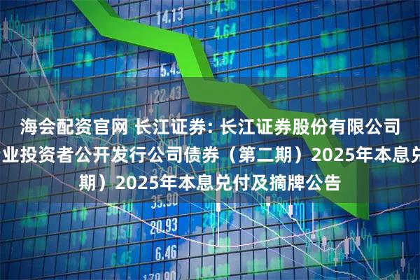 海会配资官网 长江证券: 长江证券股份有限公司2022年面向专业投资者公开发行公司债券（第二期）2025年本息兑付及摘牌公告