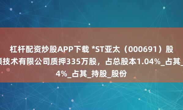 杠杆配资炒股APP下载 *ST亚太（000691）股东广州万顺技术有限公司质押335万股，占总股本1.04%_占其_持股_股份