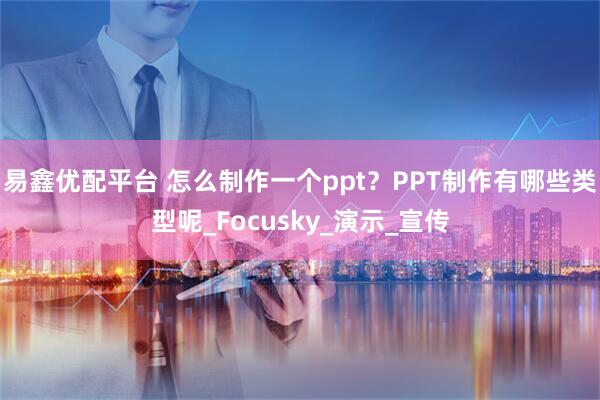 易鑫优配平台 怎么制作一个ppt？PPT制作有哪些类型呢_Focusky_演示_宣传