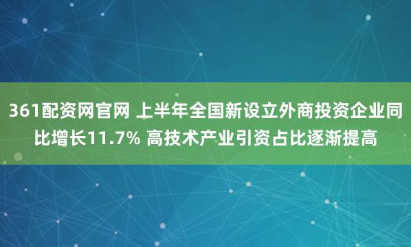 361配资网官网 上半年全国新设立外商投资企业同比增长11.7% 高技术产业引资占比逐渐提高