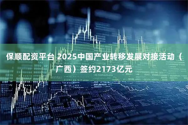 保顺配资平台 2025中国产业转移发展对接活动(广西)签约2173亿元