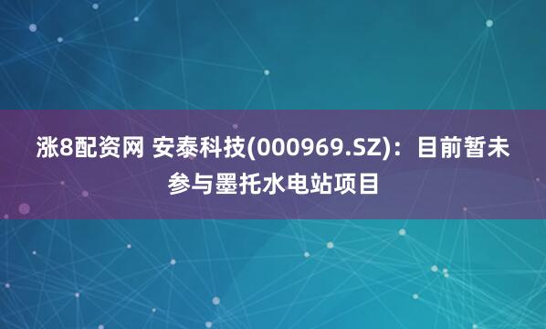 涨8配资网 安泰科技(000969.SZ)：目前暂未参与墨托水电站项目