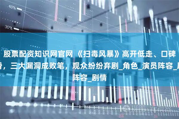 股票配资知识网官网 《扫毒风暴》高开低走、口碑下滑，三大漏洞成败笔，观众纷纷弃剧_角色_演员阵容_剧情