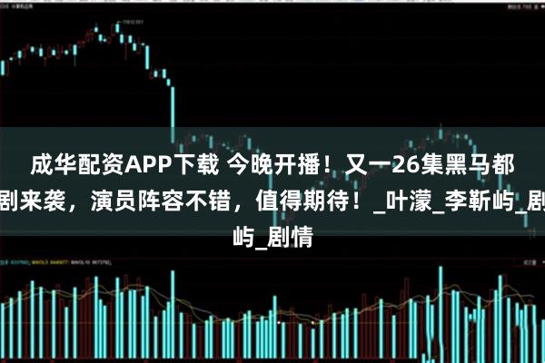 成华配资APP下载 今晚开播！又一26集黑马都市剧来袭，演员阵容不错，值得期待！_叶濛_李靳屿_剧情