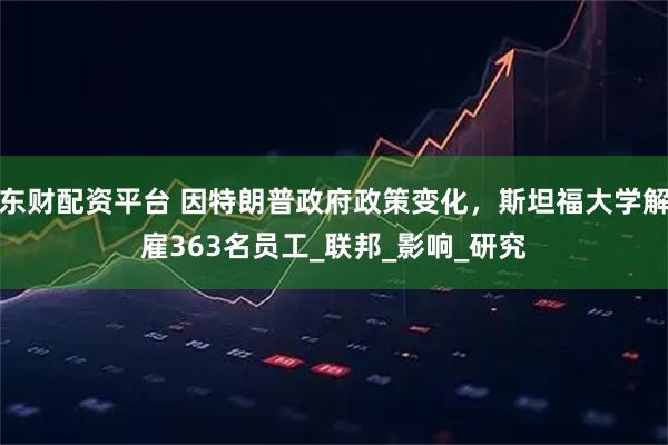东财配资平台 因特朗普政府政策变化,斯坦福大学解雇363名员工_联邦_影响_研究