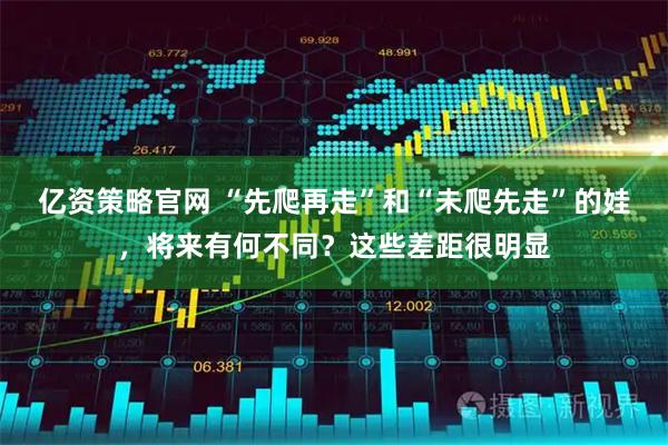 亿资策略官网 “先爬再走”和“未爬先走”的娃,将来有何不同?这些差距很明显