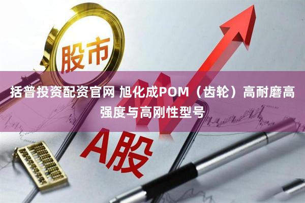 括普投资配资官网 旭化成POM(齿轮)高耐磨高强度与高刚性型号