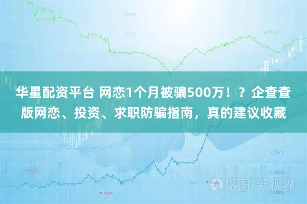 华星配资平台 网恋1个月被骗500万!?企查查版网恋、投资、求职防骗指南,真的建议收藏