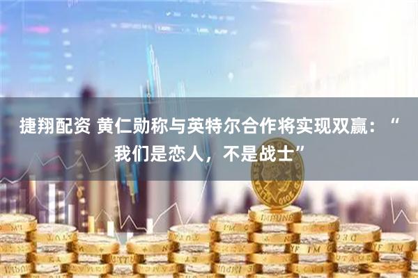 捷翔配资 黄仁勋称与英特尔合作将实现双赢:“我们是恋人,不是战士”