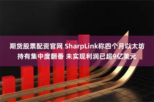 期货股票配资官网 SharpLink称四个月以太坊持有集中度翻番 未实现利润已超9亿美元