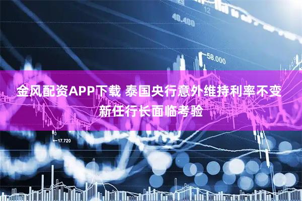 金风配资APP下载 泰国央行意外维持利率不变 新任行长面临考验