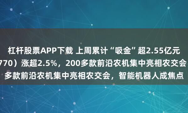 杠杆股票APP下载 上周累计“吸金”超2.55亿元,机器人ETF(159770)涨超2.5%,200多款前沿农机集中亮相农交会,智能机器人成焦点