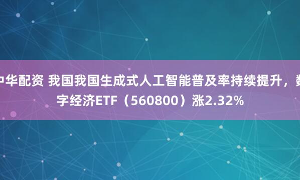 中华配资 我国我国生成式人工智能普及率持续提升,数字经济ETF(560800)涨2.32%
