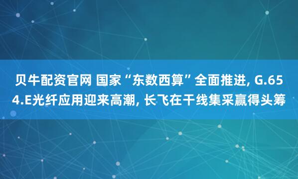 贝牛配资官网 国家“东数西算”全面推进, G.654.E光纤应用迎来高潮, 长飞在干线集采赢得头筹