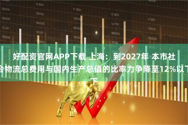 好配资官网APP下载 上海：到2027年 本市社会物流总费用与国内生产总值的比率力争降至12%以下