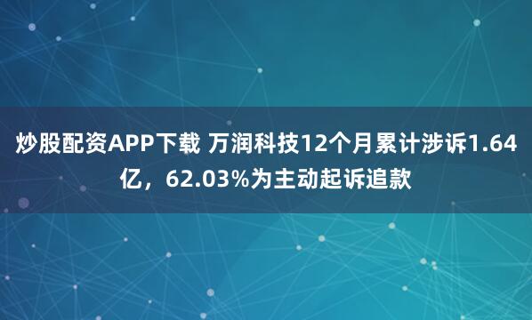 炒股配资APP下载 万润科技12个月累计涉诉1.64亿，62.03%为主动起诉追款