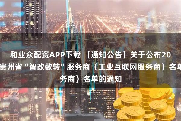 和业众配资APP下载 【通知公告】关于公布2025年度贵州省“智改数转”服务商（工业互联网服务商）名单的通知