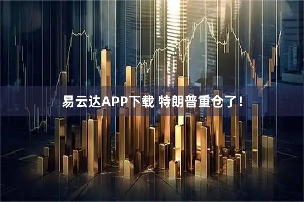 易云达APP下载 特朗普重仓了！