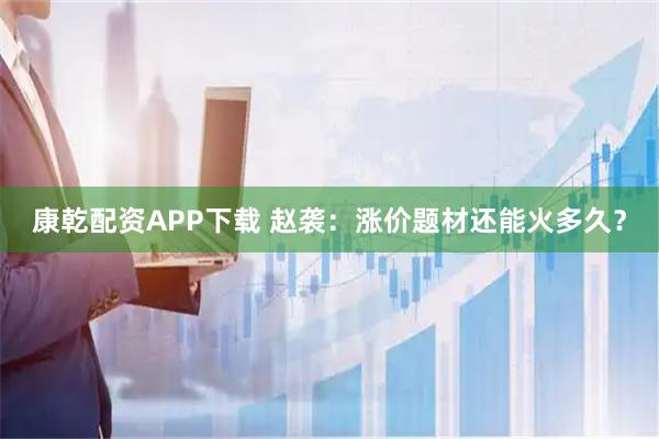 康乾配资APP下载 赵袭：涨价题材还能火多久？