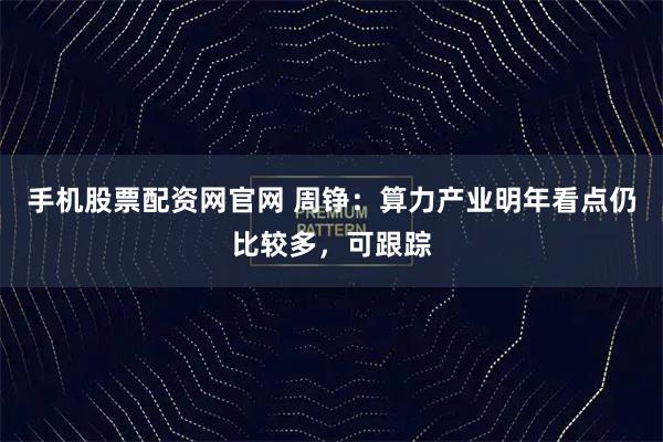 手机股票配资网官网 周铮：算力产业明年看点仍比较多，可跟踪