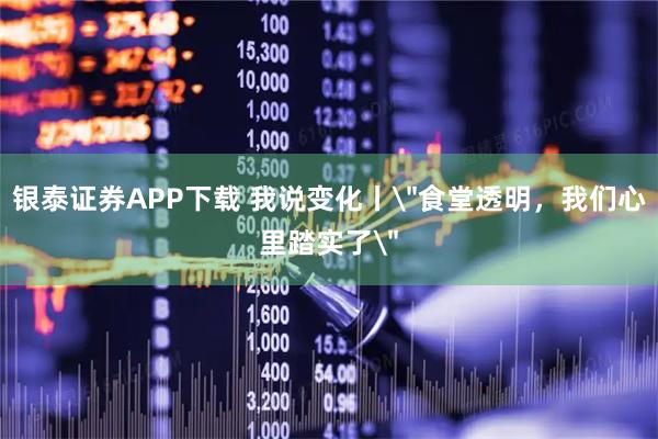 银泰证券APP下载 我说变化丨＂食堂透明，我们心里踏实了＂