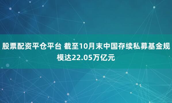 股票配资平仓平台 截至10月末中国存续私募基金规模达22.05万亿元