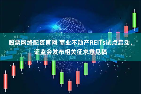 股票网络配资官网 商业不动产REITs试点启动，证监会发布相关征求意见稿