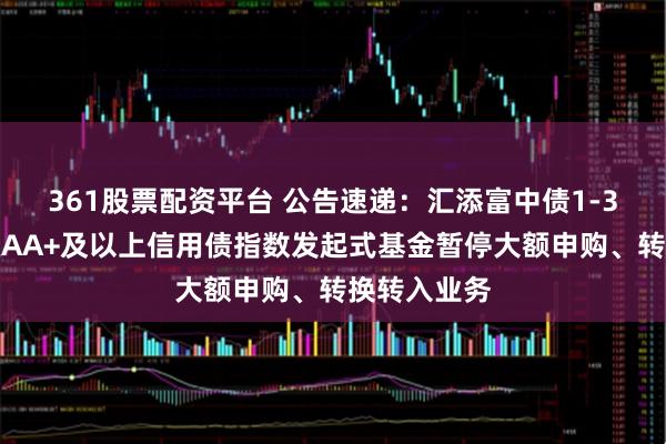 361股票配资平台 公告速递：汇添富中债1-3年隐含评级AA+及以上信用债指数发起式基金暂停大额申购、转换转入业务