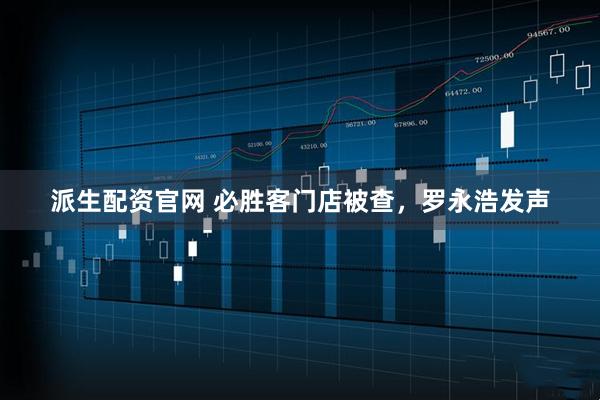 派生配资官网 必胜客门店被查，罗永浩发声