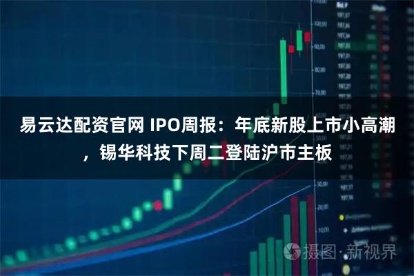 易云达配资官网 IPO周报：年底新股上市小高潮，锡华科技下周二登陆沪市主板