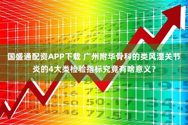国盛通配资APP下载 广州附华骨科的类风湿关节炎的4大类检验指标究竟有啥意义？