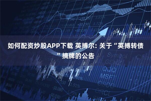 如何配资炒股APP下载 英搏尔: 关于“英搏转债”摘牌的公告