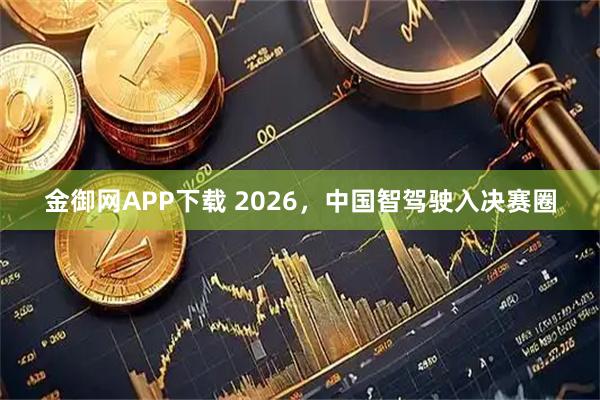 金御网APP下载 2026，中国智驾驶入决赛圈
